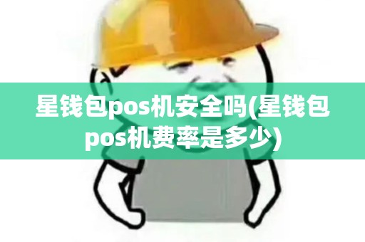 星钱包pos机安全吗(星钱包pos机费率是多少)