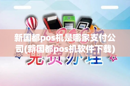 新国都pos机是哪家支付公司(新国都pos机软件下载)