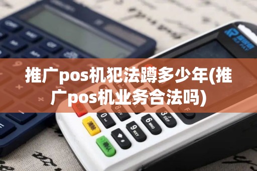 推广pos机犯法蹲多少年(推广pos机业务合法吗)