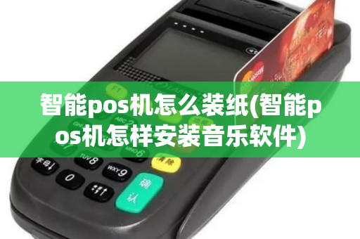 智能pos机怎么装纸(智能pos机怎样安装音乐软件)