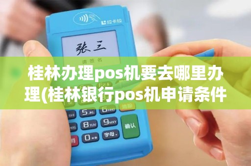 桂林办理pos机要去哪里办理(桂林银行pos机申请条件)