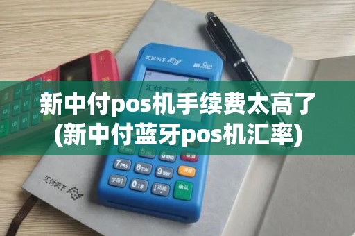 新中付pos机手续费太高了(新中付蓝牙pos机汇率)