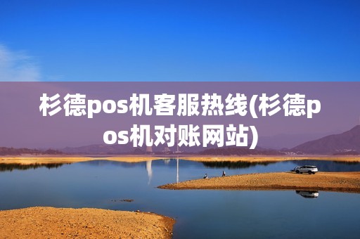 杉德pos机客服热线(杉德pos机对账网站)