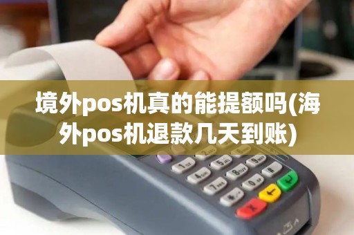 境外pos机真的能提额吗(海外pos机退款几天到账)