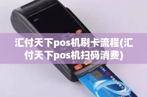 汇付天下pos机刷卡流程(汇付天下pos机扫码消费)
