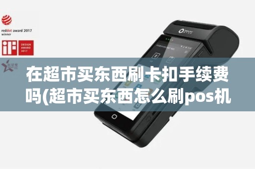 在超市买东西刷卡扣手续费吗(超市买东西怎么刷pos机)