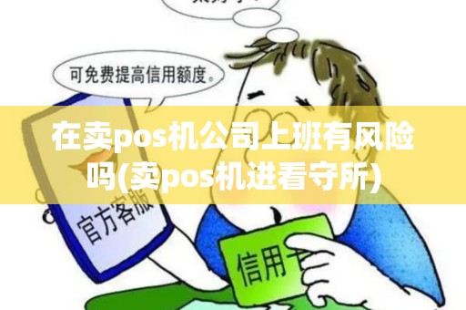 在卖pos机公司上班有风险吗(卖pos机进看守所)