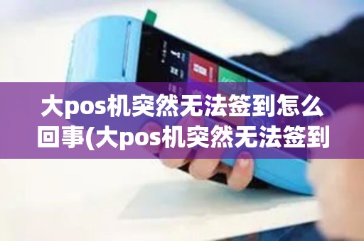 大pos机突然无法签到怎么回事(大pos机突然无法签到)