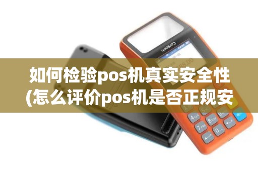 如何检验pos机真实安全性(怎么评价pos机是否正规安全)