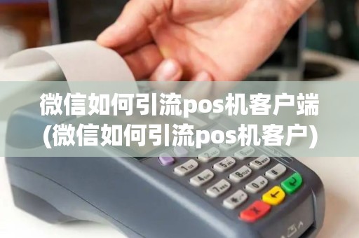 微信如何引流pos机客户端(微信如何引流pos机客户)