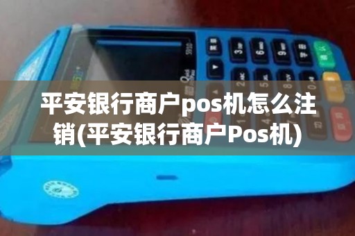 平安银行商户pos机怎么注销(平安银行商户Pos机)