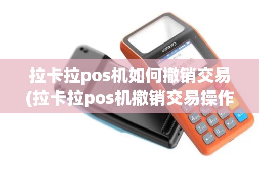 拉卡拉pos机如何撤销交易(拉卡拉pos机撤销交易操作)