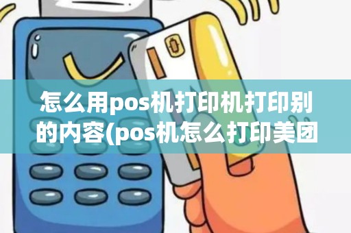 怎么用pos机打印机打印别的内容(pos机怎么打印美团外卖)