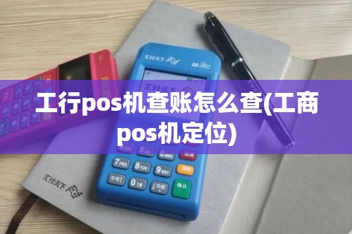 工行pos机查账怎么查(工商pos机定位)