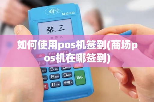 如何使用pos机签到(商场pos机在哪签到)