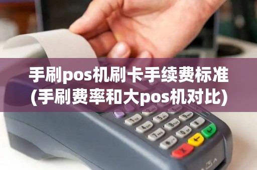 手刷pos机刷卡手续费标准(手刷费率和大pos机对比)