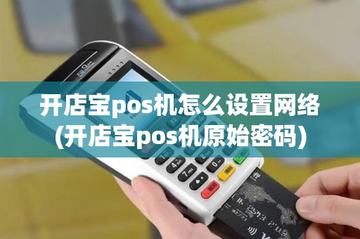 开店宝pos机怎么设置网络(开店宝pos机原始密码)