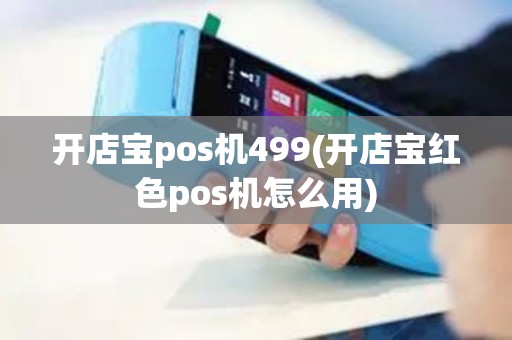 开店宝pos机499(开店宝红色pos机怎么用)