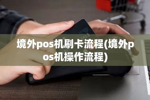 境外pos机刷卡流程(境外pos机操作流程)