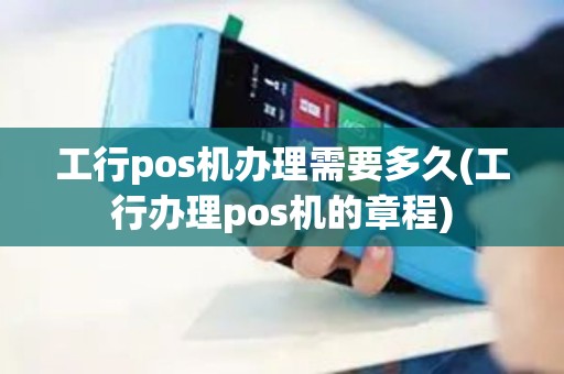 工行pos机办理需要多久(工行办理pos机的章程)