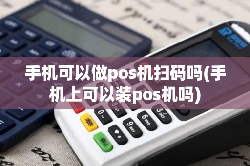 手机可以做pos机扫码吗(手机上可以装pos机吗)
