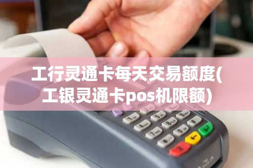 工行灵通卡每天交易额度(工银灵通卡pos机限额)