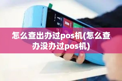 怎么查出办过pos机(怎么查办没办过pos机)