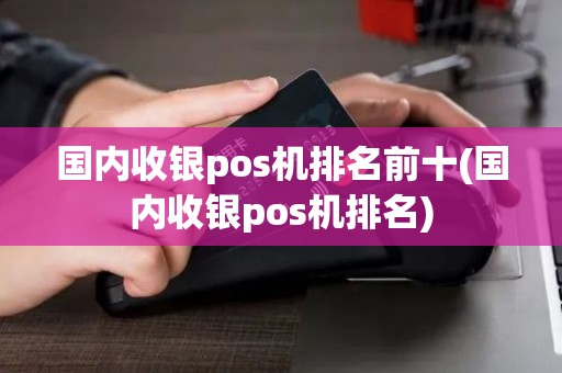 国内收银pos机排名前十(国内收银pos机排名)