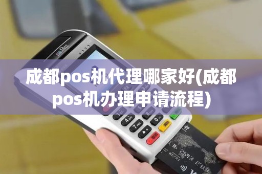 成都pos机代理哪家好(成都pos机办理申请流程)