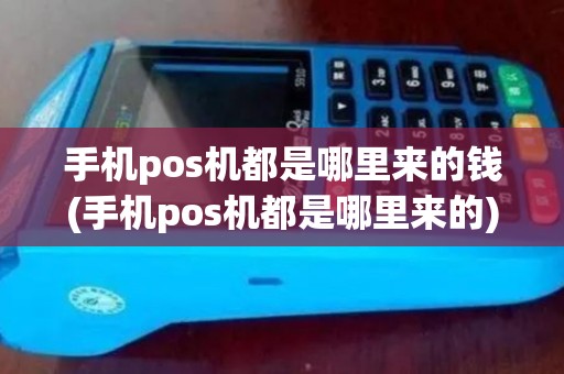 手机pos机都是哪里来的钱(手机pos机都是哪里来的)