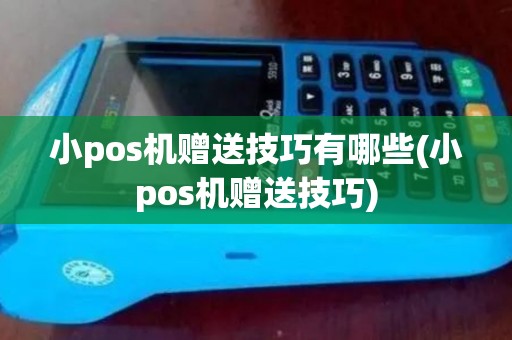 小pos机赠送技巧有哪些(小pos机赠送技巧)
