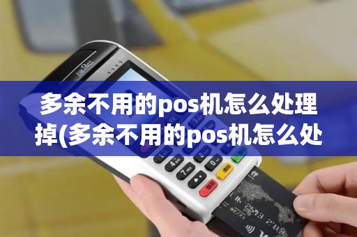 多余不用的pos机怎么处理掉(多余不用的pos机怎么处理)