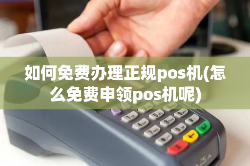 如何免费办理正规pos机(怎么免费申领pos机呢)