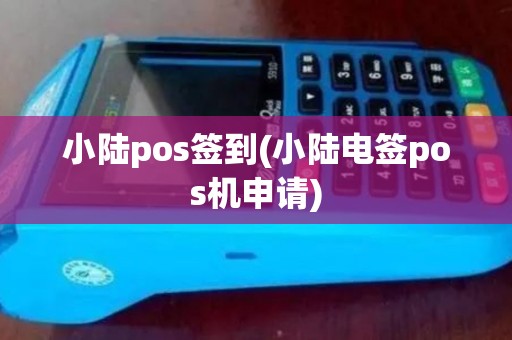 小陆pos签到(小陆电签pos机申请)