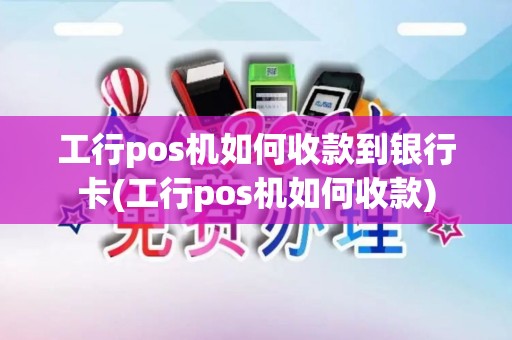 工行pos机如何收款到银行卡(工行pos机如何收款)