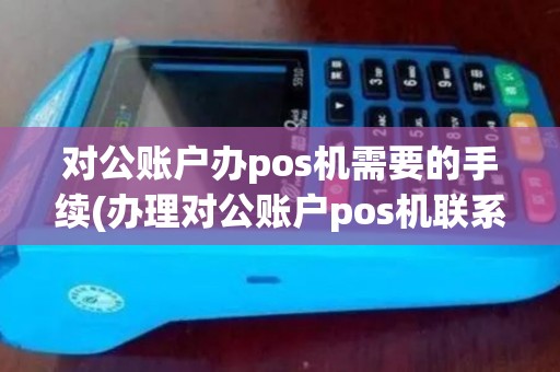 对公账户办pos机需要的手续(办理对公账户pos机联系谁)