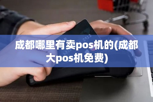 成都哪里有卖pos机的(成都大pos机免费)