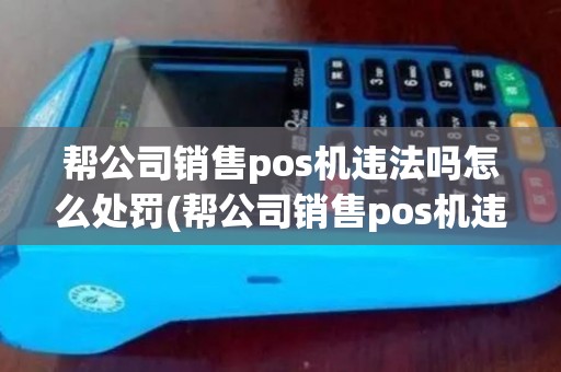 帮公司销售pos机违法吗怎么处罚(帮公司销售pos机违法吗)