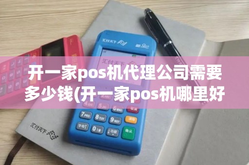 开一家pos机代理公司需要多少钱(开一家pos机哪里好)