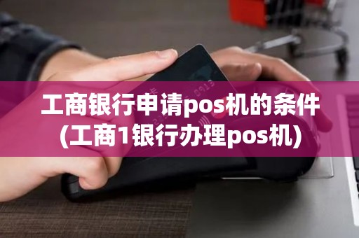 工商银行申请pos机的条件(工商1银行办理pos机)