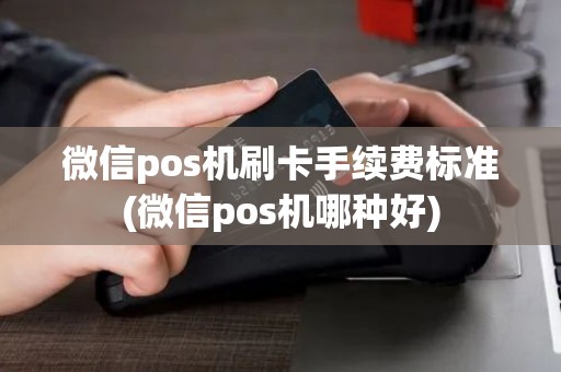 微信pos机刷卡手续费标准(微信pos机哪种好)