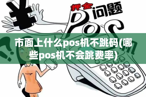 市面上什么pos机不跳码(哪些pos机不会跳费率)