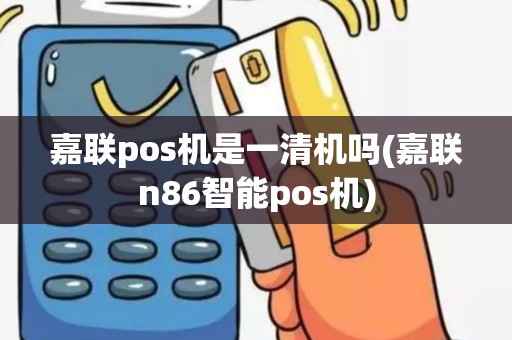 嘉联pos机是一清机吗(嘉联n86智能pos机)