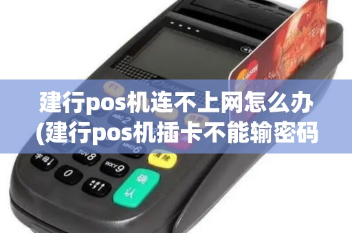 建行pos机连不上网怎么办(建行pos机插卡不能输密码)