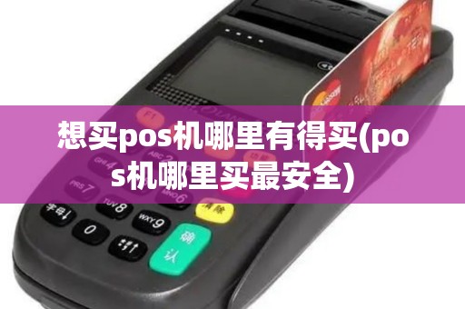想买pos机哪里有得买(pos机哪里买最安全)