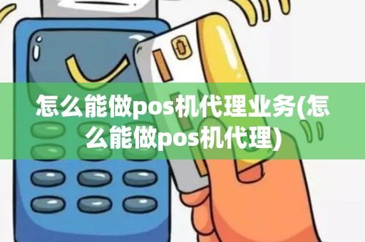 怎么能做pos机代理业务(怎么能做pos机代理)