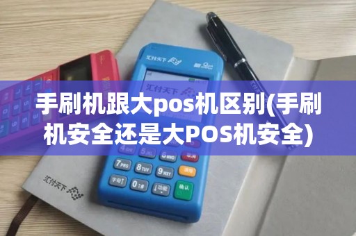 手刷机跟大pos机区别(手刷机安全还是大POS机安全)