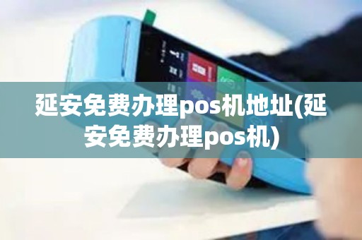 延安免费办理pos机地址(延安免费办理pos机)