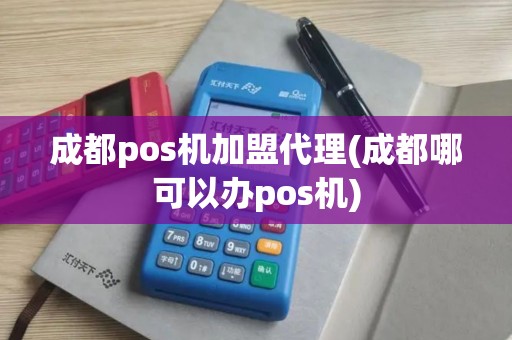 成都pos机加盟代理(成都哪可以办pos机)