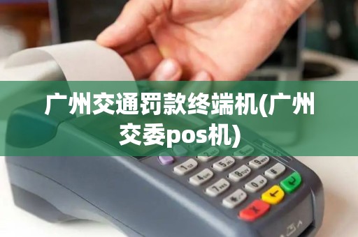 广州交通罚款终端机(广州交委pos机)